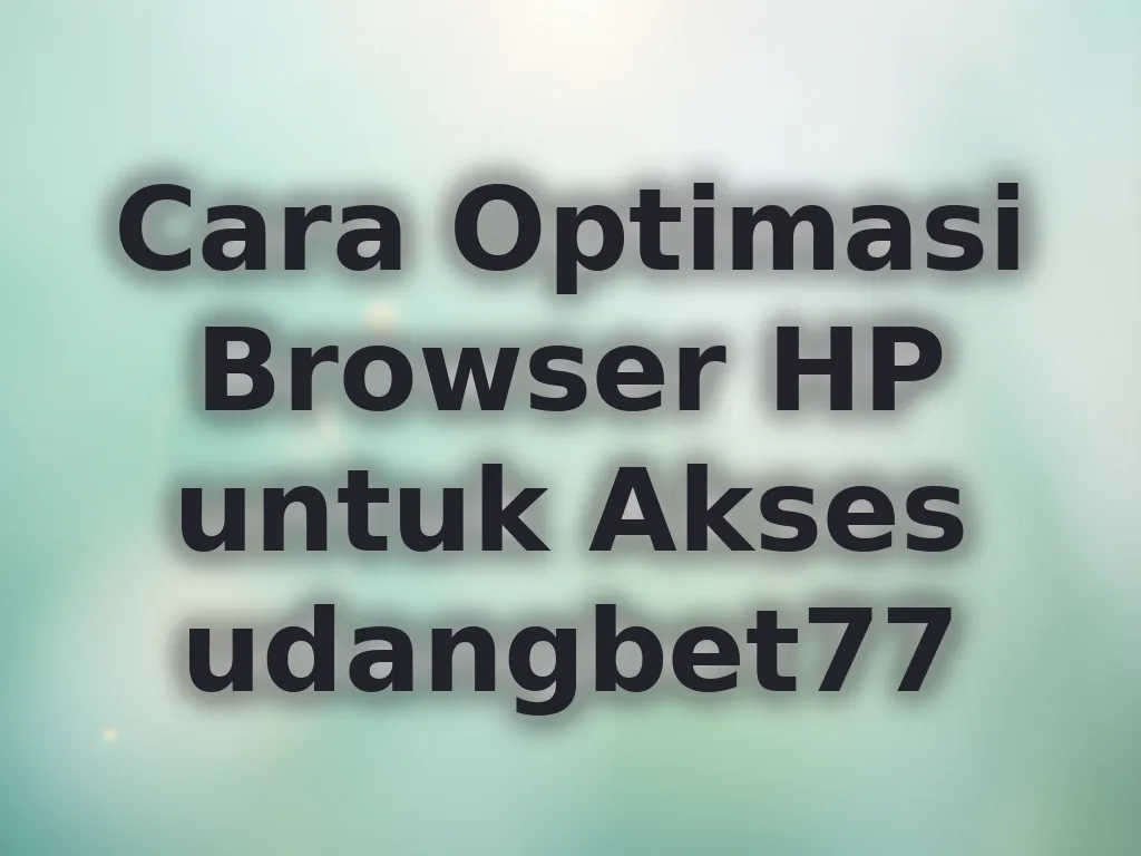 Cara Optimasi Browser HP untuk Akses udangbet77